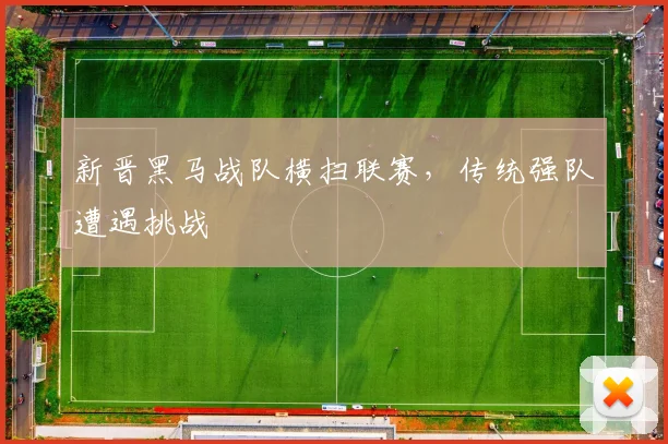 新晋黑马战队横扫联赛，传统强队遭遇挑战