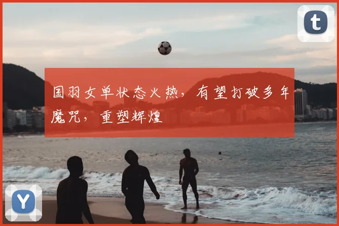 国羽女单状态火热，有望打破多年魔咒，重塑辉煌