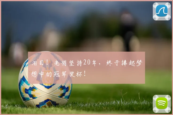 泪目！老将坚持20年，终于捧起梦想中的冠军奖杯！